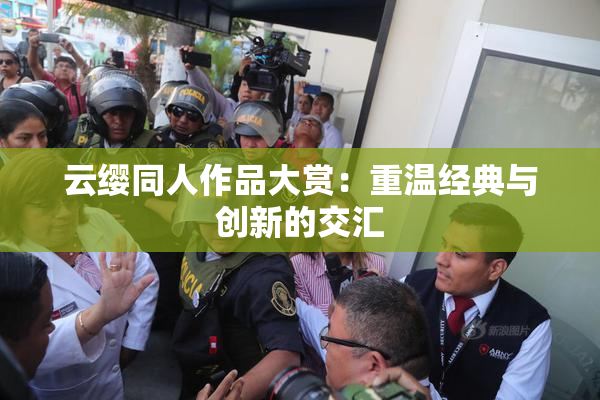 云缨同人作品大赏：重温经典与创新的交汇