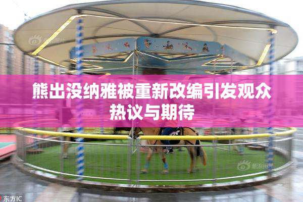 熊出没纳雅被重新改编引发观众热议与期待