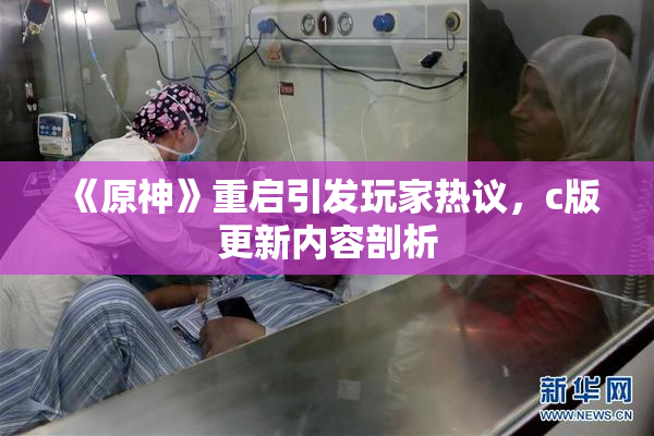 《原神》重启引发玩家热议，c版更新内容剖析
