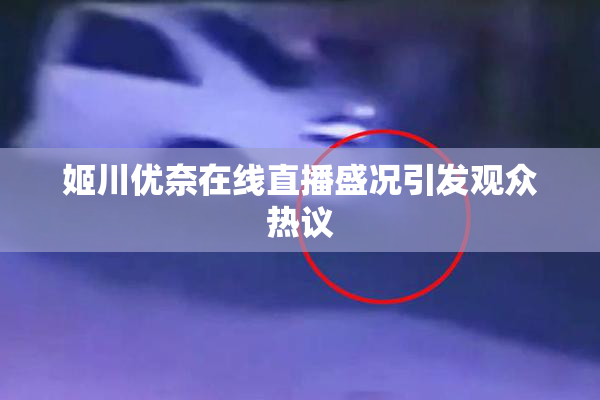 姬川优奈在线直播盛况引发观众热议