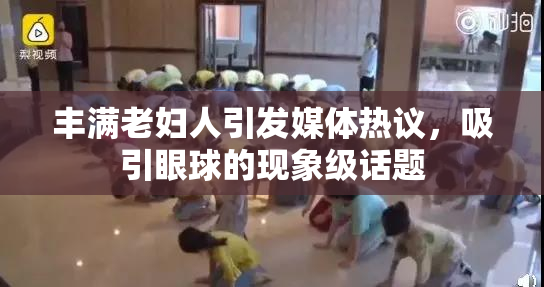 丰满老妇人引发媒体热议，吸引眼球的现象级话题