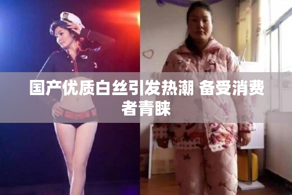 国产优质白丝引发热潮 备受消费者青睐