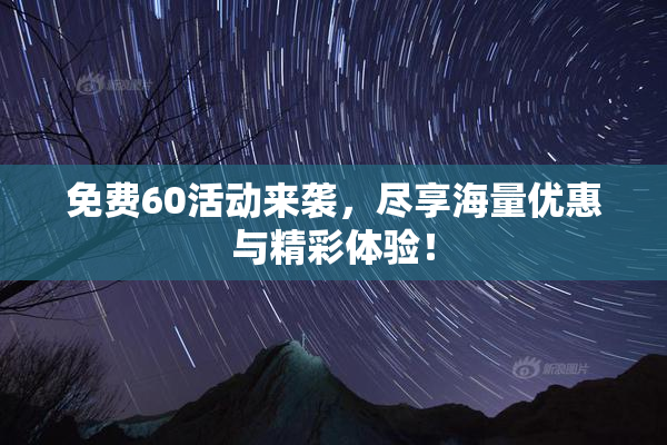 免费60活动来袭，尽享海量优惠与精彩体验！