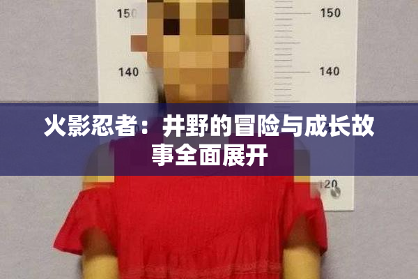 火影忍者：井野的冒险与成长故事全面展开