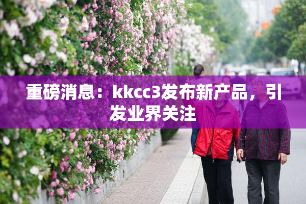 重磅消息：kkcc3发布新产品，引发业界关注
