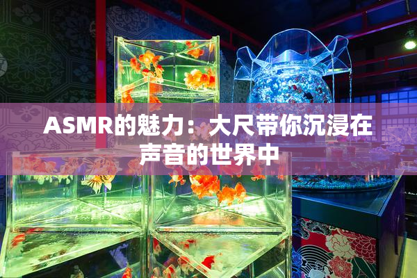 ASMR的魅力：大尺带你沉浸在声音的世界中