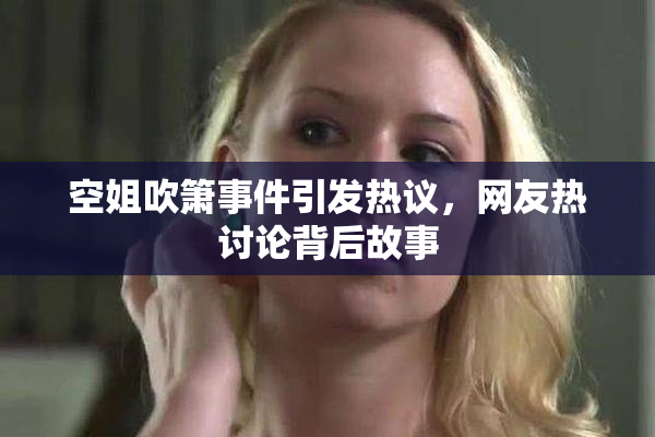 空姐吹箫事件引发热议，网友热讨论背后故事