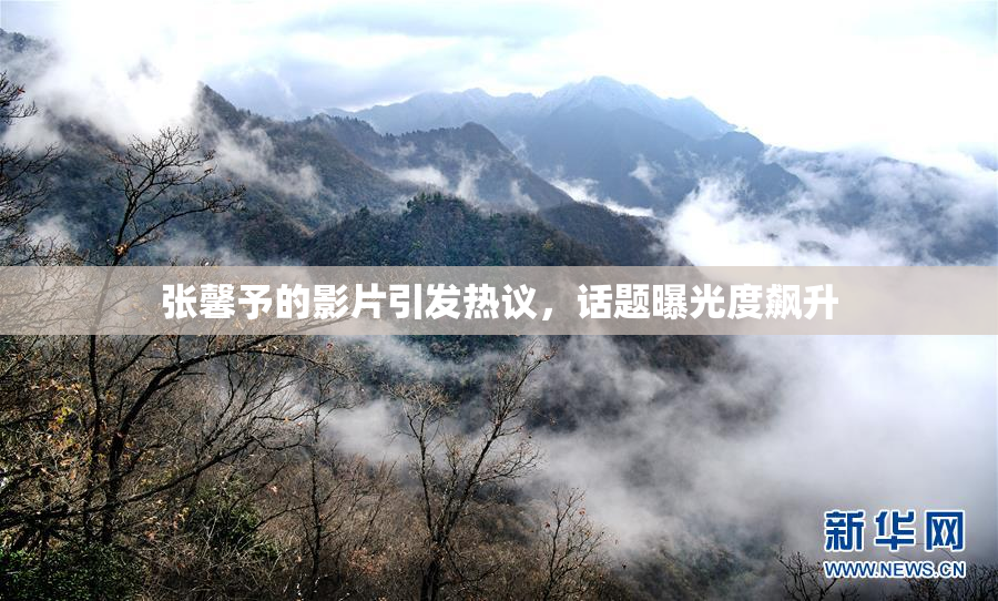 张馨予的影片引发热议，话题曝光度飙升