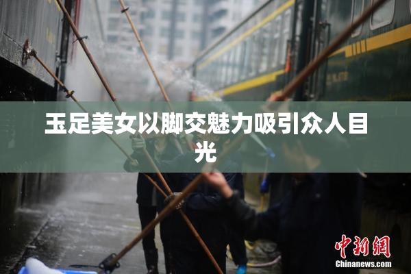 玉足美女以脚交魅力吸引众人目光