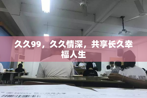 久久99，久久情深，共享长久幸福人生