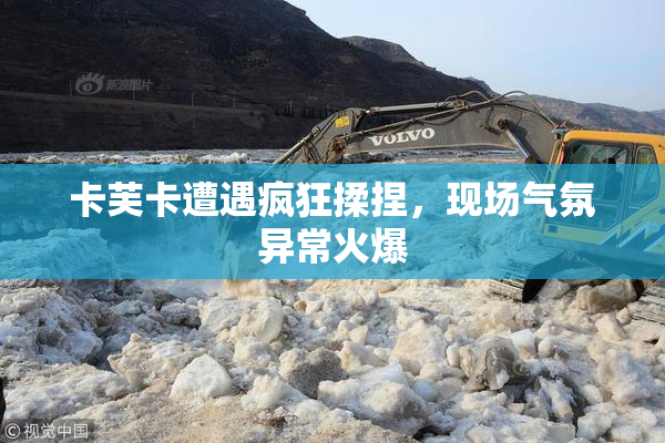 卡芙卡遭遇疯狂揉捏，现场气氛异常火爆