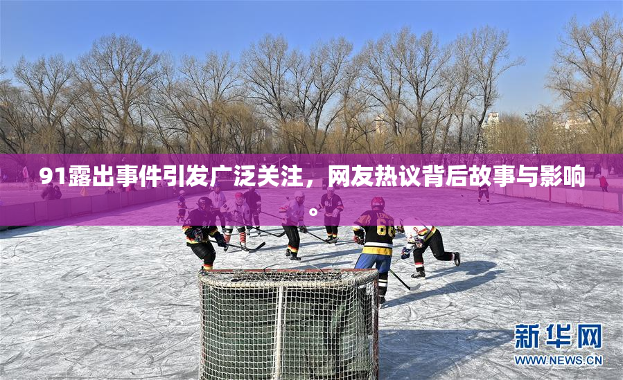 91露出事件引发广泛关注，网友热议背后故事与影响。