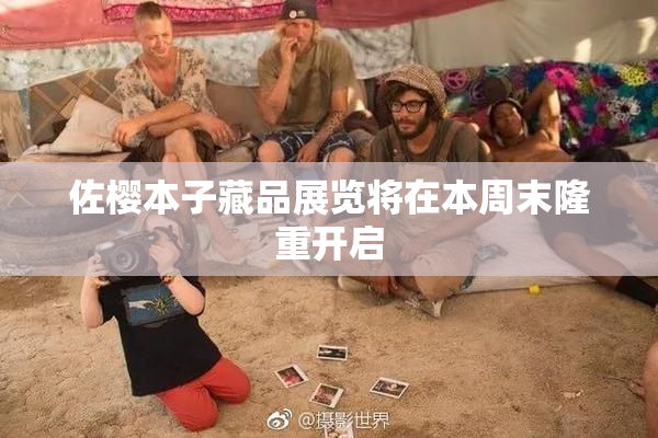 佐樱本子藏品展览将在本周末隆重开启