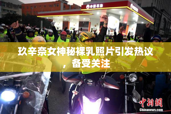 玖辛奈女神秘裸乳照片引发热议，备受关注