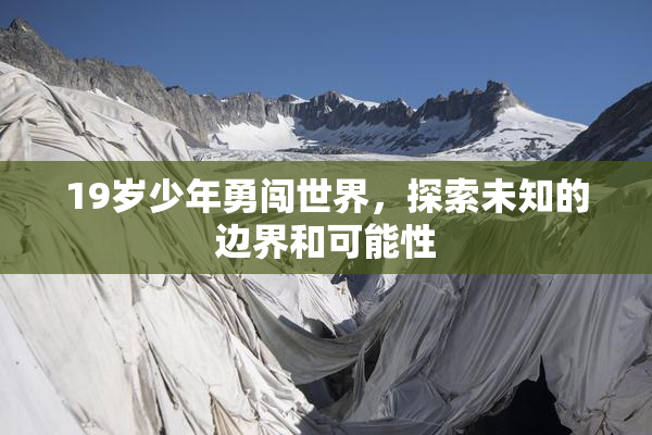 19岁少年勇闯世界，探索未知的边界和可能性