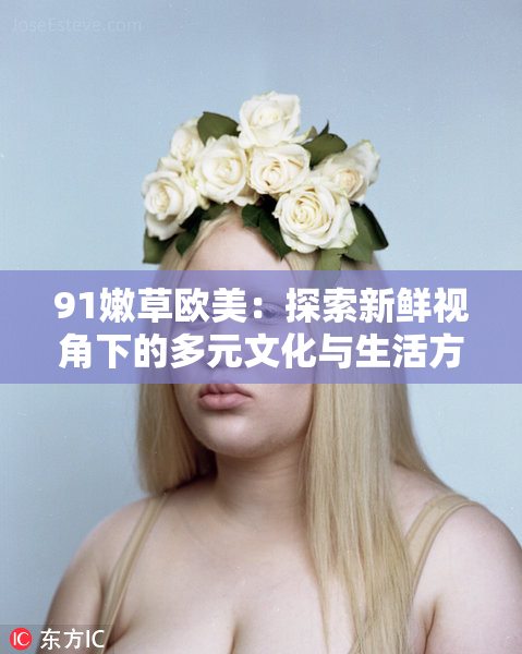 91嫩草欧美：探索新鲜视角下的多元文化与生活方式