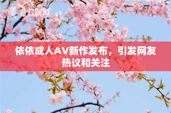 依依成人AV新作发布，引发网友热议和关注