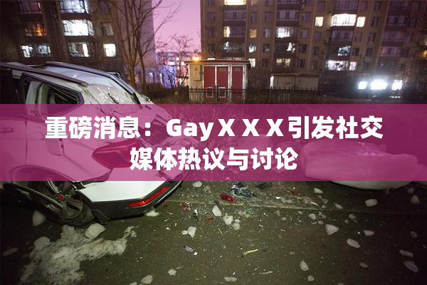 重磅消息：GayⅩⅩⅩ引发社交媒体热议与讨论