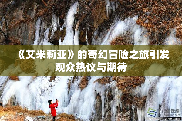 《艾米莉亚》的奇幻冒险之旅引发观众热议与期待