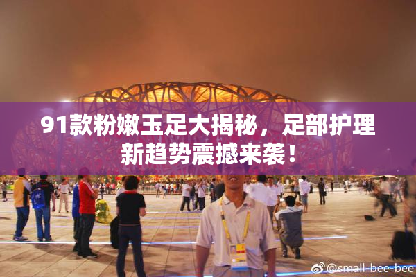 91款粉嫩玉足大揭秘，足部护理新趋势震撼来袭！