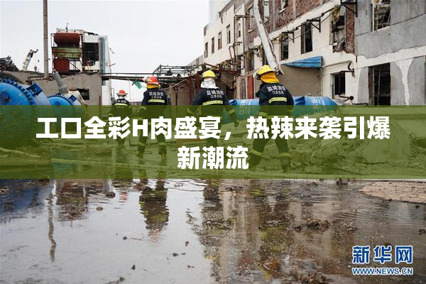 工口全彩H肉盛宴，热辣来袭引爆新潮流