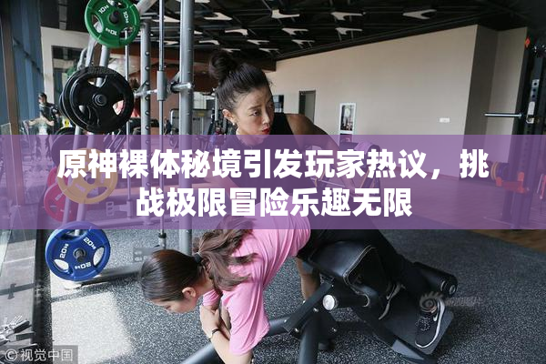 原神裸体秘境引发玩家热议，挑战极限冒险乐趣无限