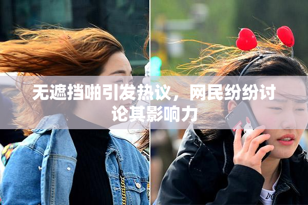 无遮挡啪引发热议，网民纷纷讨论其影响力