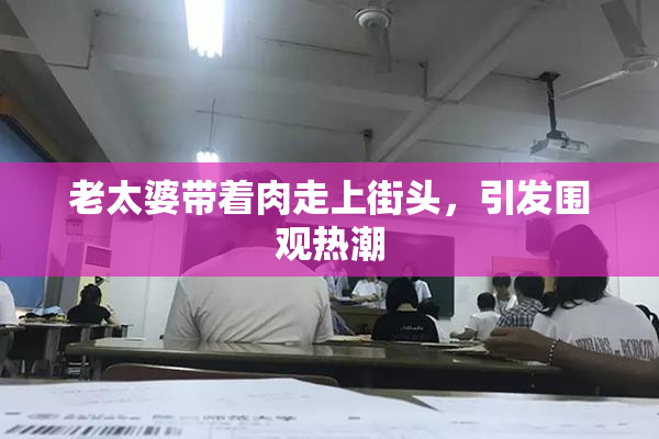 老太婆带着肉走上街头，引发围观热潮