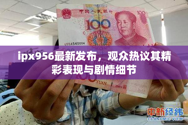 ipx956最新发布，观众热议其精彩表现与剧情细节