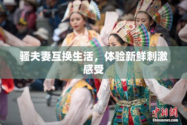 骚夫妻互换生活，体验新鲜刺激感受
