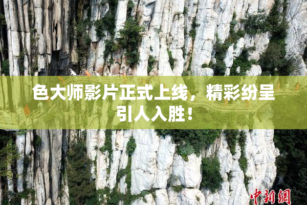 色大师影片正式上线，精彩纷呈引人入胜！