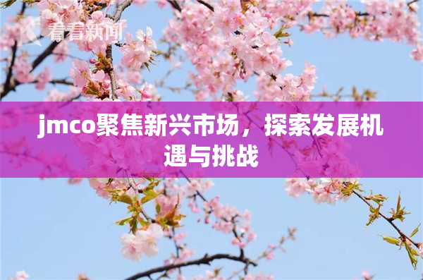 jmco聚焦新兴市场，探索发展机遇与挑战