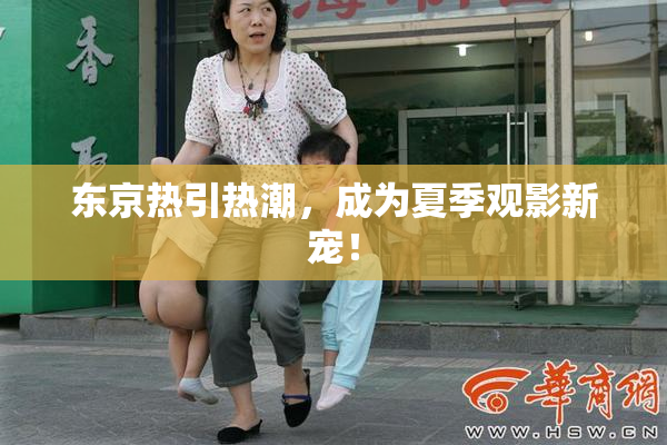 东京热引热潮，成为夏季观影新宠！