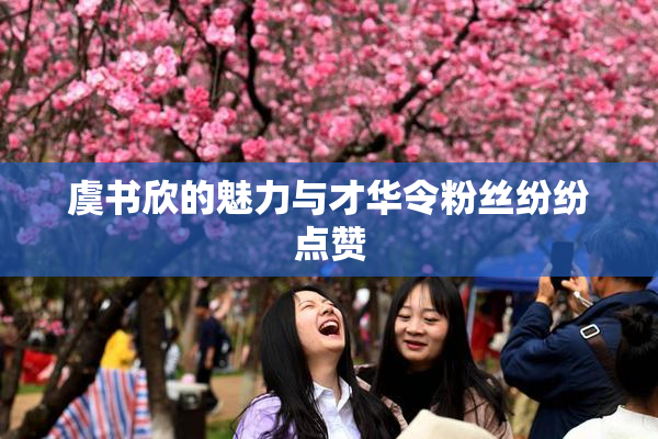 虞书欣的魅力与才华令粉丝纷纷点赞