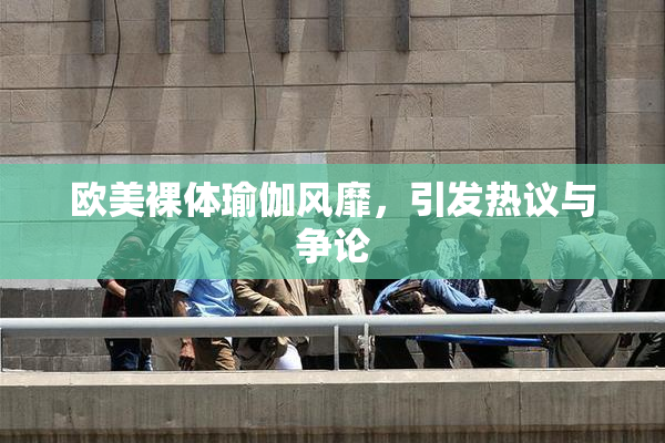 欧美裸体瑜伽风靡，引发热议与争论