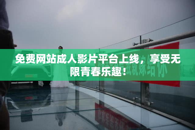 免费网站成人影片平台上线，享受无限青春乐趣！