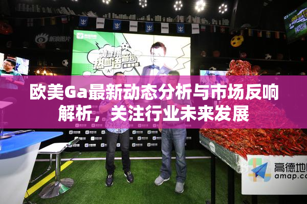 欧美Ga最新动态分析与市场反响解析，关注行业未来发展