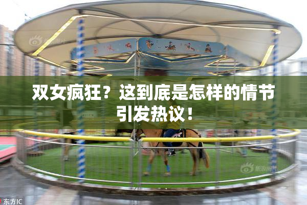 双女疯狂？这到底是怎样的情节引发热议！
