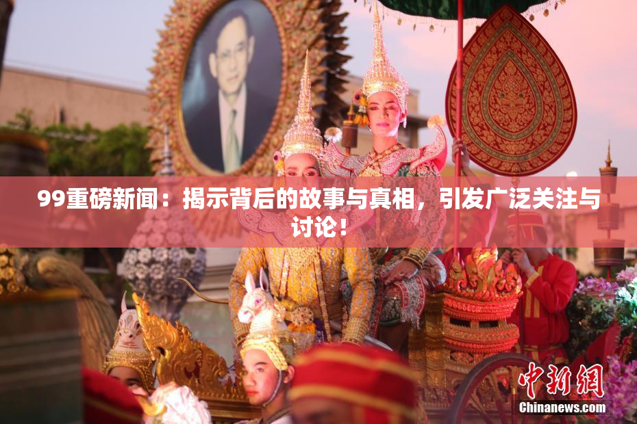 99重磅新闻：揭示背后的故事与真相，引发广泛关注与讨论！