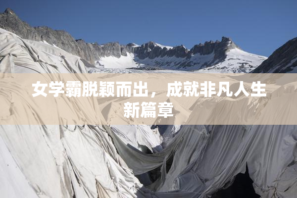 女学霸脱颖而出，成就非凡人生新篇章