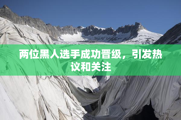 两位黑人选手成功晋级，引发热议和关注