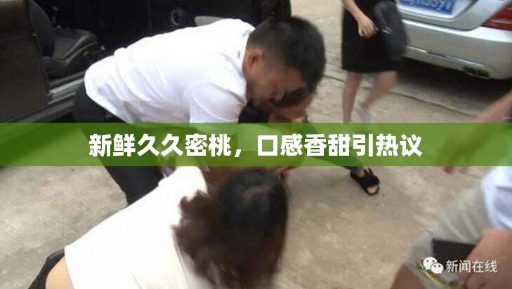 新鲜久久密桃，口感香甜引热议