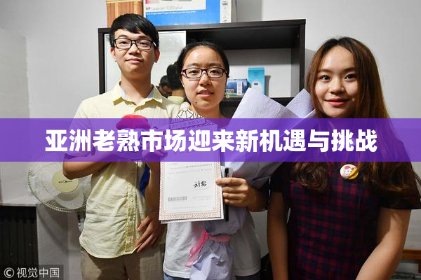 亚洲老熟市场迎来新机遇与挑战