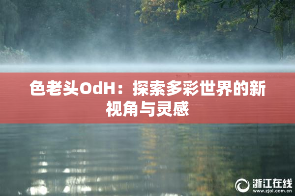 色老头OdH：探索多彩世界的新视角与灵感
