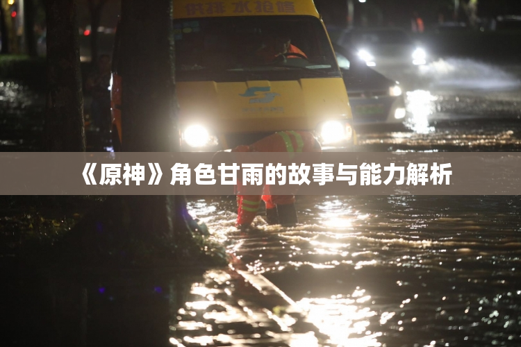 《原神》角色甘雨的故事与能力解析
