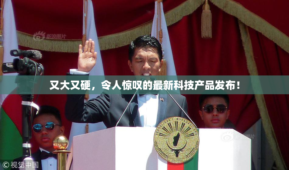 又大又硬，令人惊叹的最新科技产品发布！