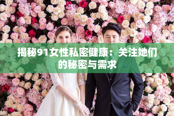 揭秘91女性私密健康：关注她们的秘密与需求