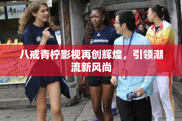 八戒青柠影视再创辉煌，引领潮流新风尚