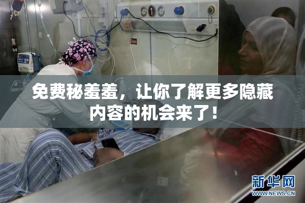 免费秘羞羞，让你了解更多隐藏内容的机会来了！