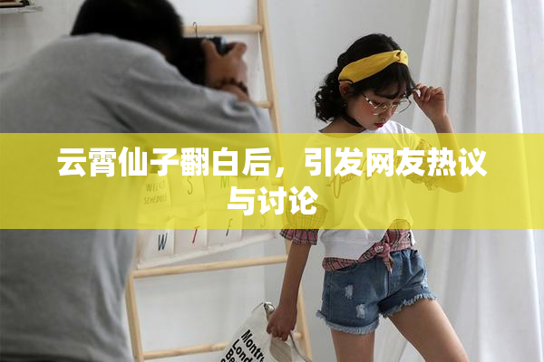 云霄仙子翻白后，引发网友热议与讨论